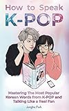 How to Speak KPOP: Mastering the Most Popular Korean Words from K-POP and Talking Like a Real F