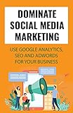 Dominate Social Media Marketing: Use Google Analytics, SEO And AdWords For Your Business: Sell More Products Online (English Edition)