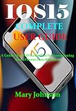 IOS15 COMPLETE USER GUIDE: A Guide That Will Assist You In Transforming Your iPhones Into iPhone 13 (English Edition)
