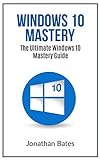 Windows 10: Windows10 Mastery. The Ultimate Windows 10 Mastery Guide (Windows Operating System, Windows 10 User Guide, User Manual, Windows 10 For Beginners, ... Dummies, Microsoft Office) (English Edition)