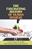 The Fascinating History Of Human Hygiene: Learn How To Make Homemade Hand Sanitizers: How To Make Hand Sanitizers At Home (English Edition)