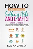 How to Start a Business Selling Arts and Crafts Online & Offline: Sell Handmade Items on eBay, Etsy, Amazon, Facebook, Flea Market, Pop-Up Shops & More!