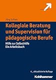 Kollegiale Beratung und Supervision für pädagogische Berufe: Hilfe zur Selbsthilfe. Ein Arbeitsb