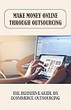 Make Money Online Through Outsourcing: The Definitive Guide On Ecommerce Outsourcing: Outsource Ecommerce Business (English Edition)