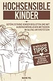 Hochsensible Kinder: Gefühlsstarke Kinder begleiten und mit außergewöhnlichen Methoden im Alltag unterstü