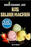 KREATIV SCHLEMMEN - jetzt Eis selber machen!: 12 leckere Eis-Kategorien von Gesund bis Kalorienbombe! Mit und ohne Eismaschine! Klassiker-, Superfood-, Winter-, Baby+Kindereis-Rezepte, Sorb