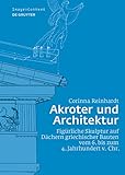 Akroter und Architektur: Figürliche Skulptur auf Dächern griechischer Bauten vom 6. bis zum 4. Jahrhundert v. Chr. (Image & Context 18)