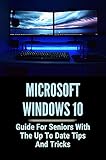 Microsoft Windows 10: Guide For Seniors With The Up To Date Tips And Tricks: Windows 10 Guide For Beginners (English Edition)