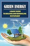 Green Energy: A Basic Guide To Building And Remodeling Sustainably: Energy Saving Tips (English Edition)