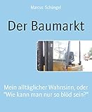 Der Baumarkt: Mein alltäglicher Wahnsinn, oder 'Wie kann man nur so blöd sein?'