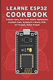 LEARN ESP32 COOKBOOK: Arduino Nano, Work with Mobile Application, Example Code, Schematic Library, PCB, IoT Project, Robot Proj