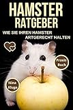 Hamsterratgeber: Wie Sie Ihren Hamster Artgerecht halten. Hamsterrassen – Goldhamster – Zwerghamster – Hamsterverhalten – Hamsterpflege – Hamsterfütterung – Käfig – Gehege – Nahrung – Hamsterzähmung