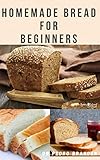 HOMEMADE BREAD FOR BEGINNERS: complete guides on how to make a tasteful-sweet soft bread for healthy growth (English Edition)