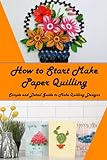 How to Start Make Paper Quilling: Simple and Detail Guide to Make Quilling Designs: Quilling Paper Guidebook