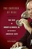 The Emperor of Wine: The Rise of Robert M. Parker, Jr. and the Reign of American T