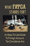 What FATCA Stands For?: An Easy-To-Use Guide To Foreign Account Tax Compliance Act: Non Us Financial Institution Operating Outside The U