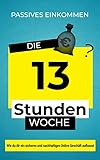 Passives Einkommen - Online Geld verdienen: Die 13 Stunden Woche. Wie du dir ein sicheres und nachhaltiges Online Geschäft aufb