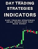 Day Trading Strategies: Indicators: Easy Trading Strategies Using Indicators That Make Money