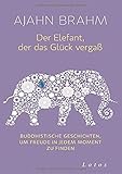 Der Elefant, der das Glück vergaß: Buddhistische Geschichten, um Freude in jedem M