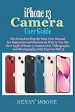 iPhone 13 Camera User Guide: The Complete Step By Step User Manual for Beginners and Seniors on How to Use the New Apple iPhone 13 Camera For Videography And Photography with Tips For iOS 15