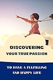 Discovering Your True Passion: To Have A Fulfilling And Happy Life: Find Your Life'S Purpose (English Edition)