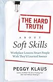 The Hard Truth About Soft Skills: Workplace Lessons Smart People Wish They'd Learned S