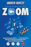 Teaching with Zoom: A Step by Step Beginners Guide to Zoom, The Essential Software Worldwide for Teaching and Learning Online. Bonus: 50 Tips for The Effective Online T