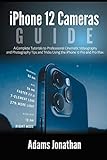iPhone 12 Cameras Guide: A Complete Tutorials to Professional Cinematic Videography and Photography Tips and Tricks Using the iPhone 12 Pro and Pro Max