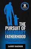 The Pursuit of Legendary Fatherhood: Break Old Patterns & Create an Extraordinary Marriage to Build an Epic Legacy