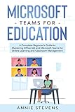 Microsoft Teams for Education: A Complete Beginner’s Guide to Mastering Office 365 and Microsoft Teams for Online Learning and Classroom Manag