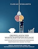 Grundlagen der Wirtschaftspsychologie: Wirtschaftspsychologische Phänomene verstehen und gezielt nutzen - Arbeits-, Organisations-, Markt- und Wettbewerbspsychologie auf den Punkt geb