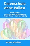 Datenschutz ohne Ballast: Datenschutz in kleinen und mittelständischen Unternehmen - kurz und bündig