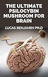 The Ultimate Psilocybin Mushroom For Brain: Learn Easy Steps On How Magic Mushrooms Restructure The Brain (English Edition)