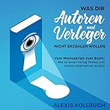 Was dir Autoren und Verleger nicht erzählen wollen: Vom Manuskript zum Buch: Wie du einen Verlag findest und welche Alternativen es gib