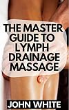 THE MASTER GUIDE TO LYMPH DRAINAGE MASSAGE : A Lymphatic Self-Massage Practice To Keep You Flexible, Energized, And Pain-Free (English Edition)