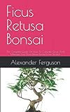 Ficus Retusa Bonsai: The Complete Guide On How To Cultivate, Grow And Manage Your Ficus Refuse Bonsai From S