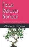 Ficus Retusa Bonsai: The Complete Guide On How To Cultivate, Grow And Manage Your Ficus Refuse Bonsai From S