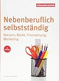 Nebenberuflich selbstständig: Steuern, Recht, Finanzierung, Marketing