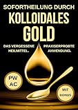 Kolloidales Gold: Sofortheilung durch kolloidales Gold. Das vergessene Heilmittel. Korrekte Dosierung. Praxiserprobte Anwendung gegen Viren, Entzündungen, psychische Probleme. Stärkt das Immunsy