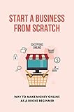 Start A Business From Scratch: Way To Make Money Online As A Broke Beginner (English Edition)