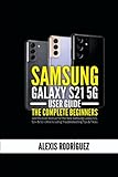 Samsung Galaxy S21 5G User Guide: The Complete Beginners and Pro User Manual for the New Samsung Galaxy S21, S21+ & S21 Ultra including Troubleshooting Tips & Trick