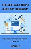 The New Data Mining Guide for Beginners: A Comprehensive Manual For Beginners And Seniors To Master Data Mining Like A Pro (English Edition)