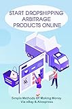 Start Dropshipping Arbitrage Products Online: Simple Methods Of Making Money Via eBay & Aliexpress: Start Dropshipping Arbitrage Products Online (English Edition)