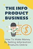 The Info Product Business: How To Make Money By Selling Information Products Online: Information Publishing