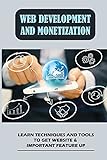 Web Development And Monetization: Learn Techniques And Tools To Get Website & Important Feature Up: Market Your Product And Services To Your Targ
