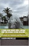 Lesbians were always here: A history guide for lesbians visiting Catalonia: Lesbians in Catalonia and Barcelona (Spanish Lesbian History Travel Guide) (English Edition)