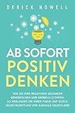 Ab sofort positiv denken: Wie Sie Ihre negativen Gedanken beherrschen und Grübeln stoppen. So verlagern Sie Ihren Fokus auf Glück, Selbstakzeptanz und radikale Selbstlieb