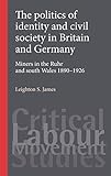 The politics of identity and civil society in Britain and Germany: Miners in the Ruhr and South Wales 1890-1926 (Critical Labour Movement Studies)