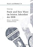 Punk und New Wave im letzten Jahrzehnt der DDR: Akteure – Konfliktfelder – musikalische Praxis (Musik und Diktatur)