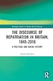 The Discourse of Repatriation in Britain, 1845-2016: A Political and Social History (Routledge Studies in Modern British History)